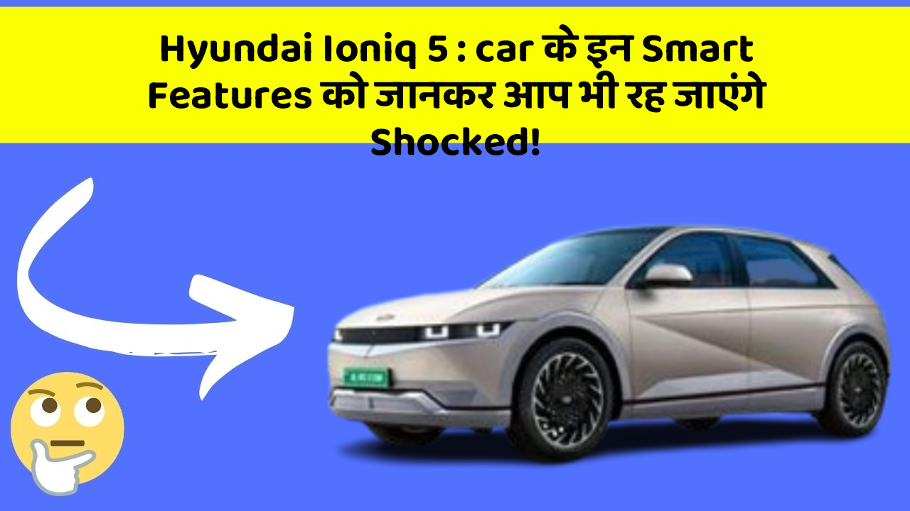 Hyundai Ioniq 5: car के इन Smart Features को जानकर आप भी रह जाएंगे Shocked!