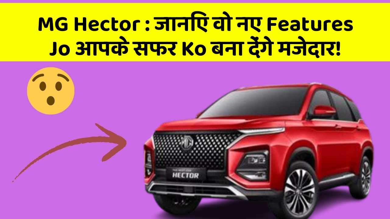 MG Hector : जानिए वो नए Features Jo आपके सफर Ko बना देंगे मजेदार!