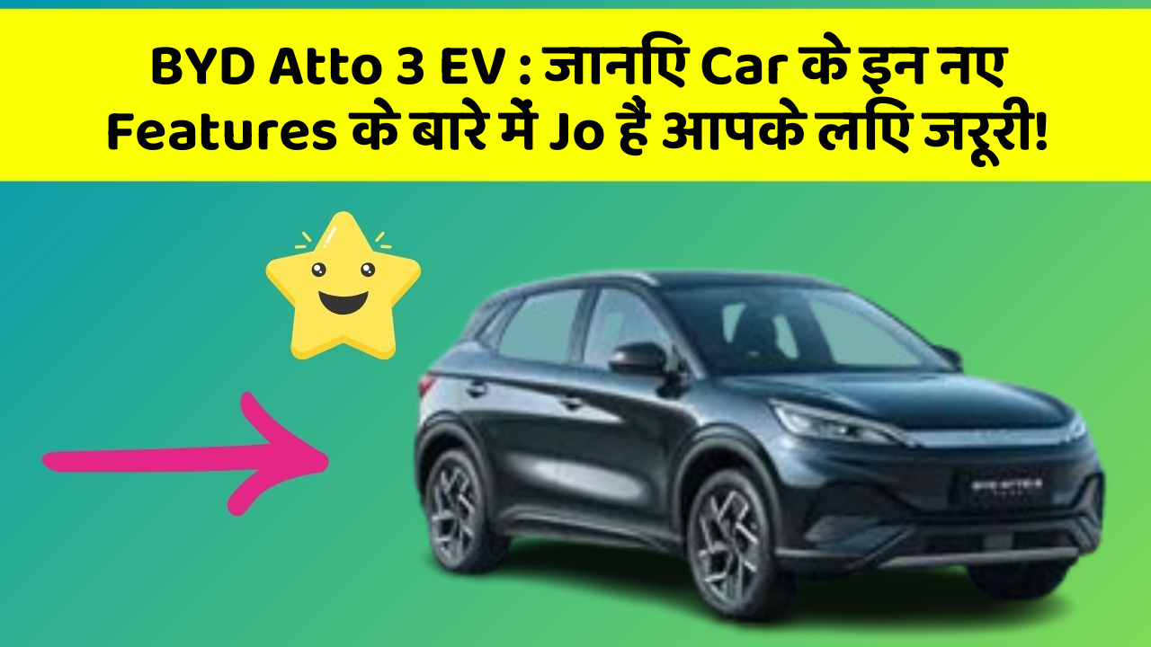 BYD Atto 3 EV: जानिए Car के इन नए Features के बारे में Jo हैं आपके लिए जरूरी!