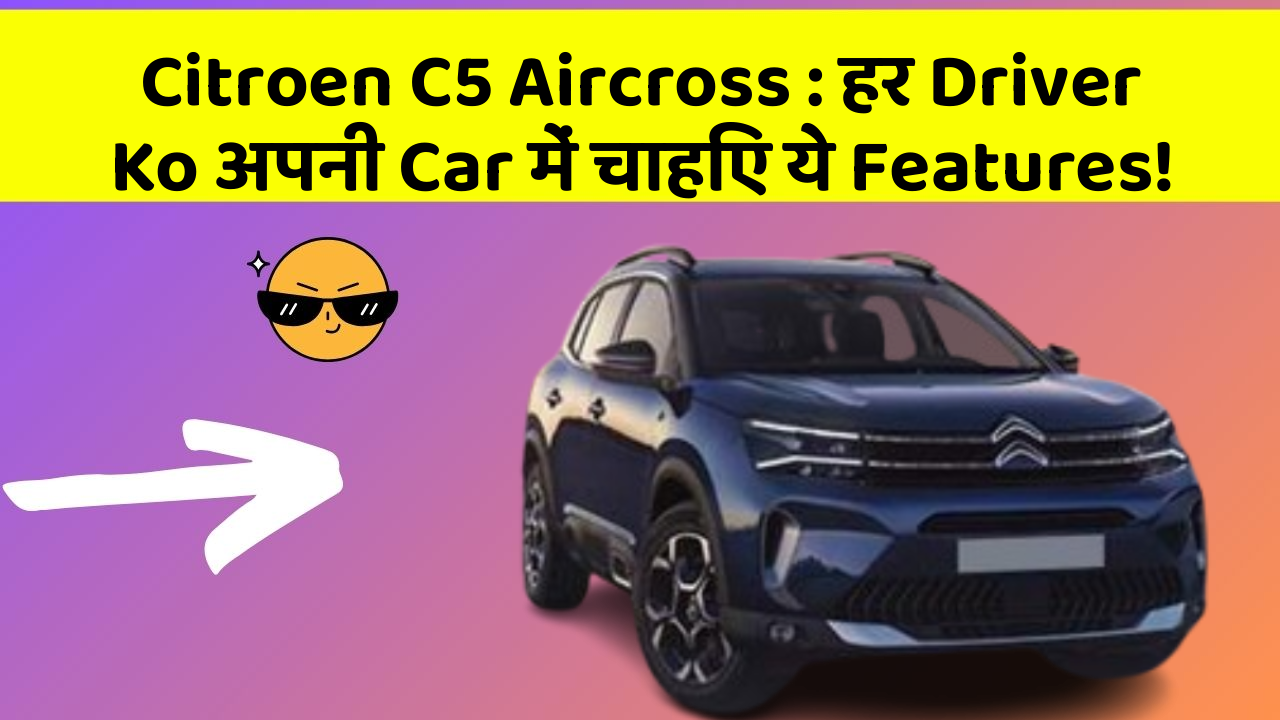 Citroen C5 Aircross: हर Driver Ko अपनी Car में चाहिए ये Features!