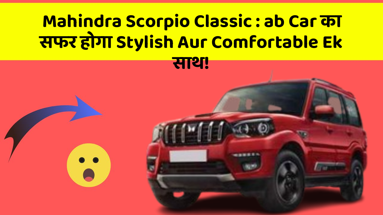Mahindra Scorpio Classic : ab Car का सफर होगा Stylish Aur Comfortable Ek साथ!