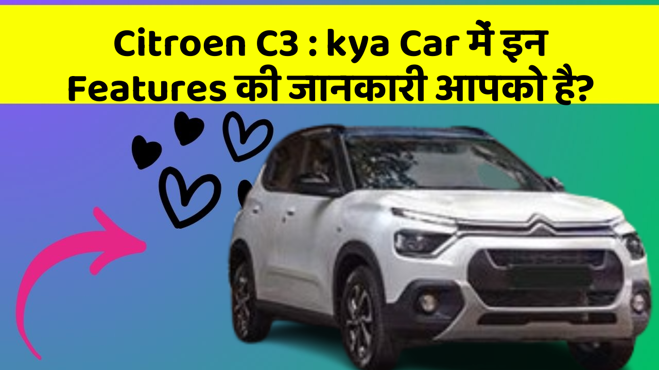 Citroen C3: kya Car में इन Features की जानकारी आपको है?
