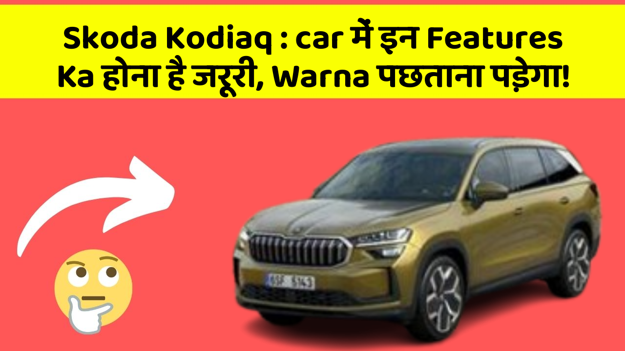 Skoda Kodiaq : car में इन Features Ka होना है जरूरी, Warna पछताना पड़ेगा!