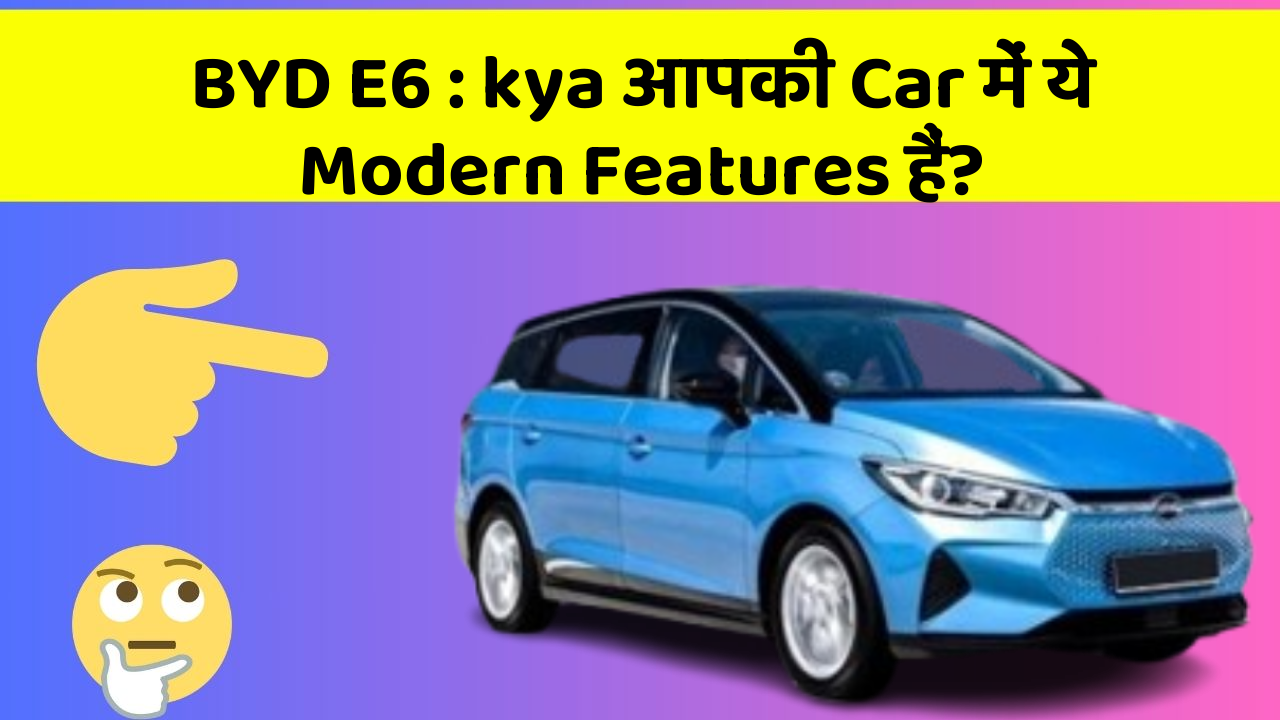 BYD E6:kya आपकी Car में ये Modern Features हैं?