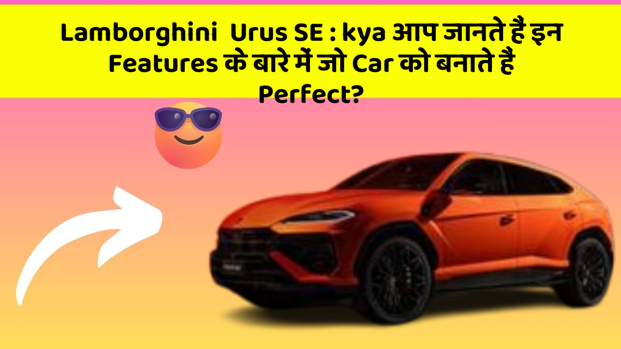 Lamborghini  Urus SE : kya आप जानते हैं इन Features के बारे में जो Car को बनाते हैं Perfect?