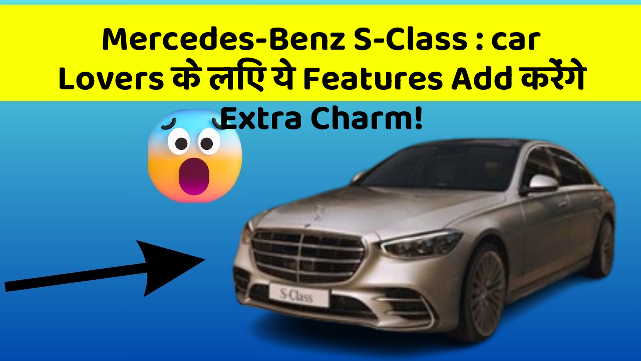 Mercedes-Benz S-Class: car Lovers के लिए ये Features Add करेंगे Extra Charm!
