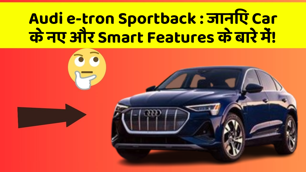 Audi e-tron Sportback:जानिए Car के नए और Smart Features के बारे में!