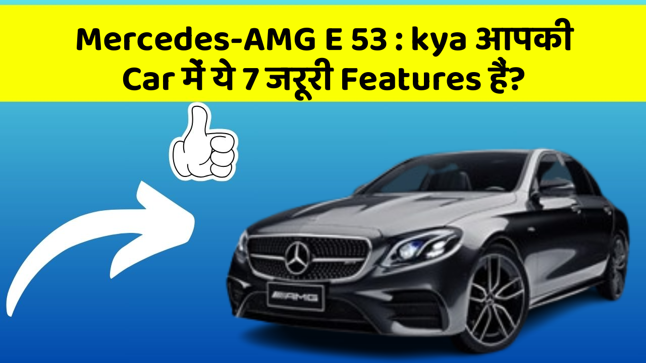 Mercedes-AMG E 53: kya आपकी Car में ये 7 जरूरी Features हैं?