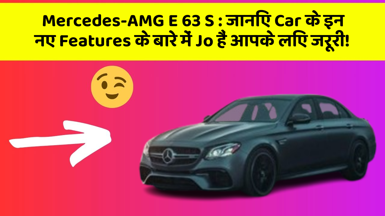 Mercedes-AMG E 63 S : जानिए Car के इन नए Features के बारे में Jo हैं आपके लिए जरूरी!