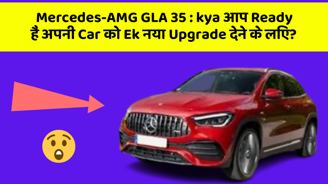 Mercedes-AMG GLA 35: kya आप Ready हैं अपनी Car को Ek नया Upgrade देने के लिए?