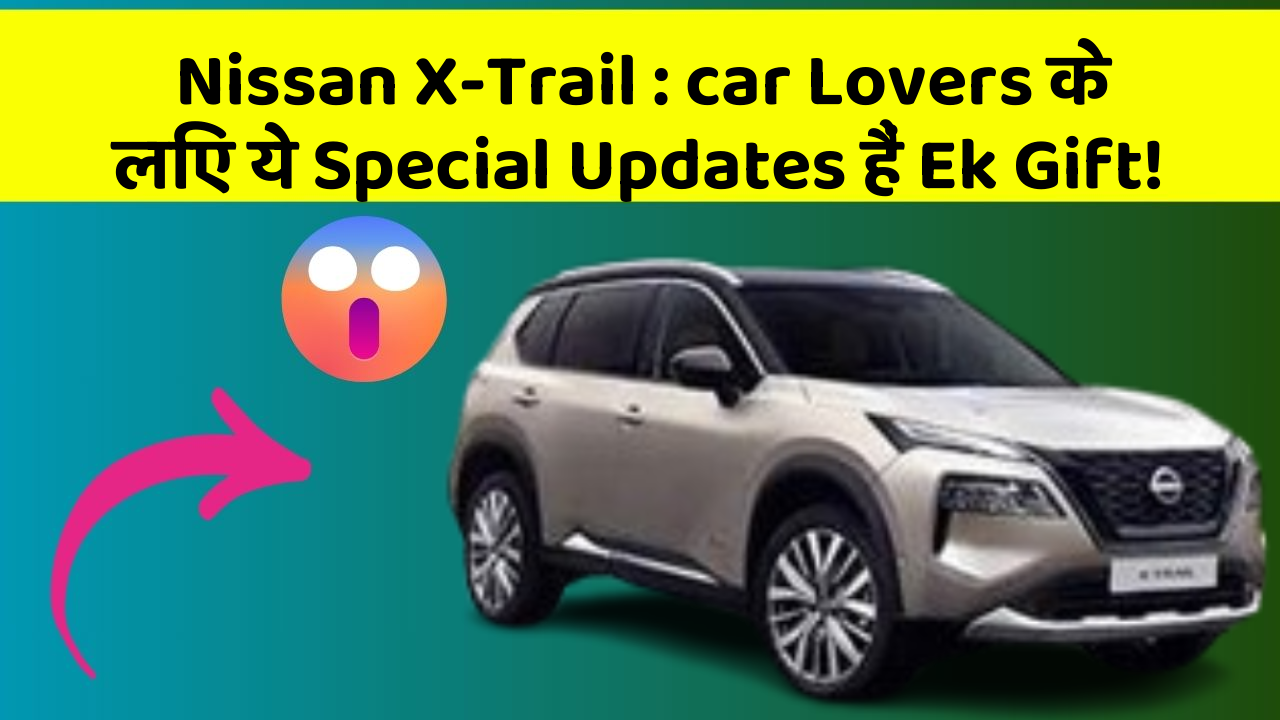 Nissan X-Trail: car Lovers के लिए ये Special Updates हैं Ek Gift!