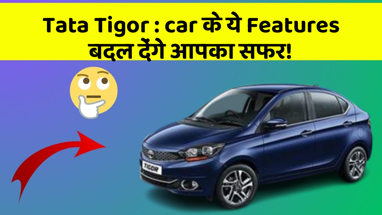 Tata Tigor : car के ये Features बदल देंगे आपका सफर!