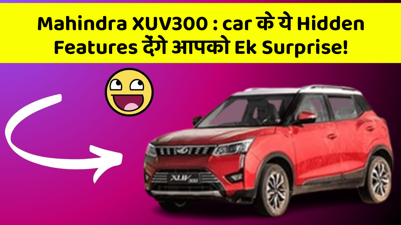 Mahindra XUV300: car के ये Hidden Features देंगे आपको Ek Surprise!