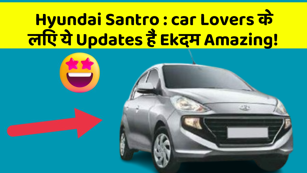 Hyundai Santro: car Lovers के लिए ये Updates हैं Ekदम Amazing!