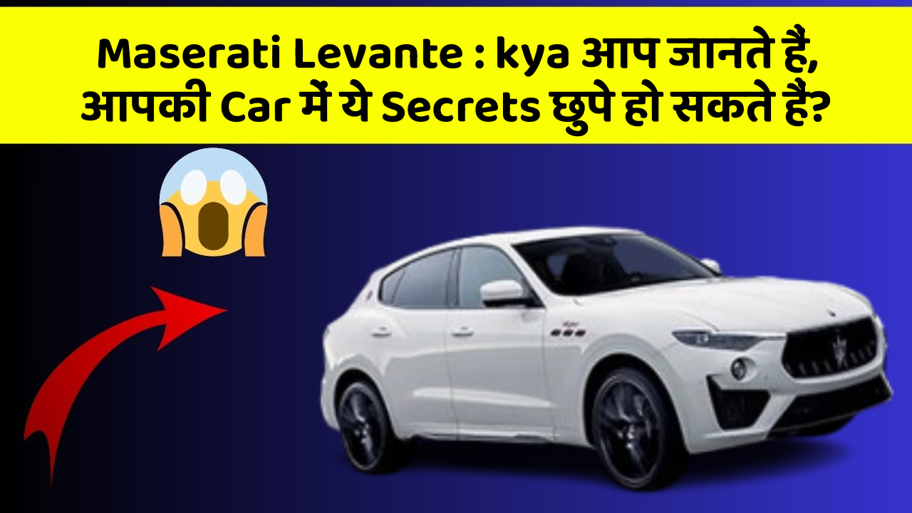 Maserati Levante:kya आप जानते हैं, आपकी Car में ये Secrets छुपे हो सकते हैं?