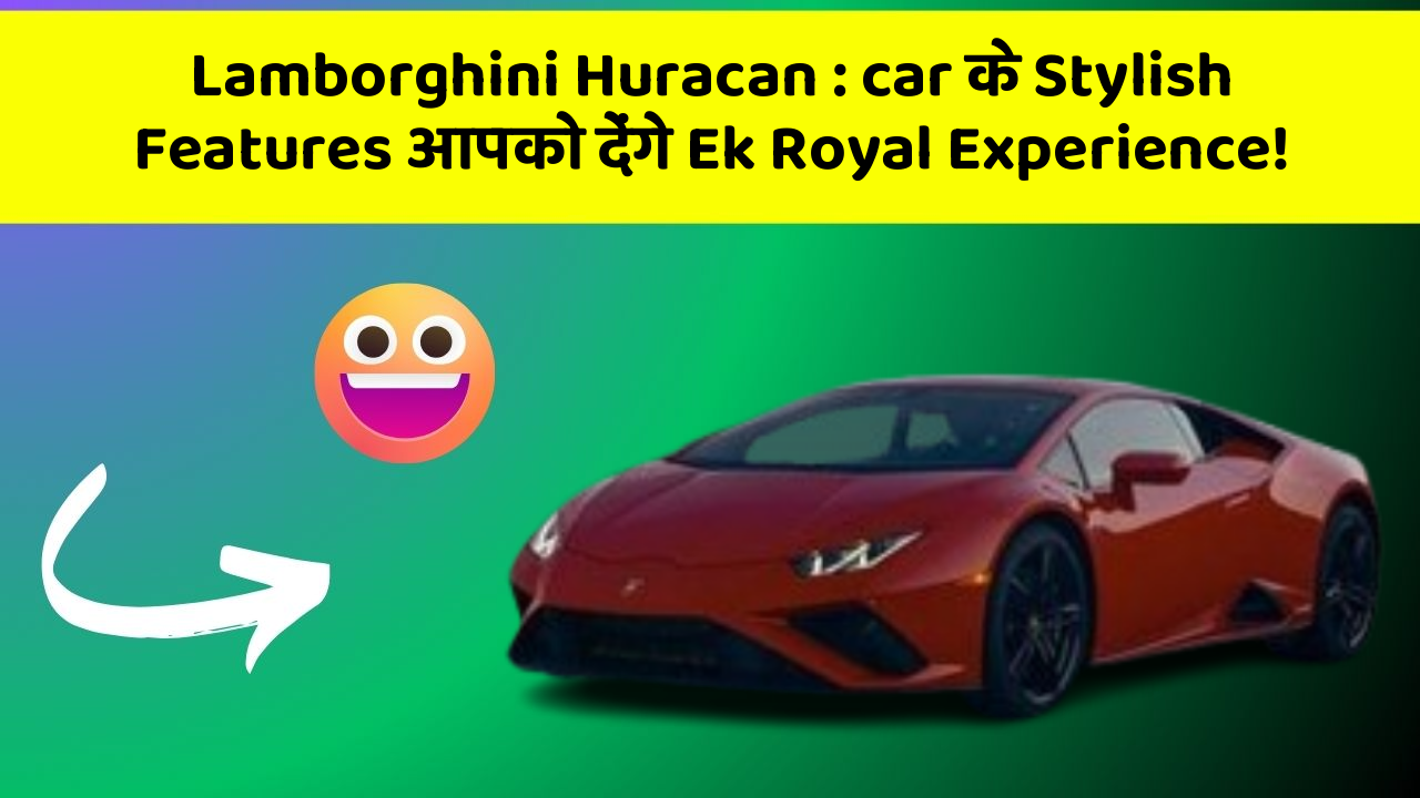 Lamborghini Huracan: car के Stylish Features आपको देंगे Ek Royal Experience!