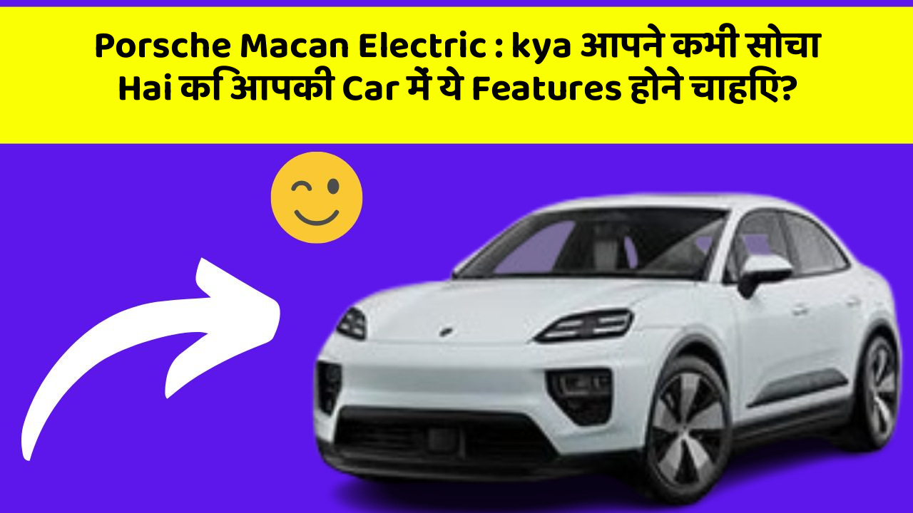 Porsche Macan Electric: kya आपने कभी सोचा Hai कि आपकी Car में ये Features होने चाहिए?