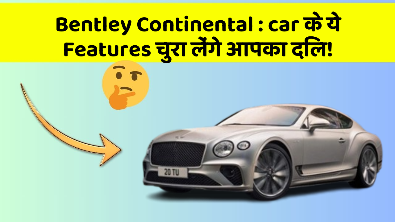 Bentley Continental:car के ये Features चुरा लेंगे आपका दिल!
