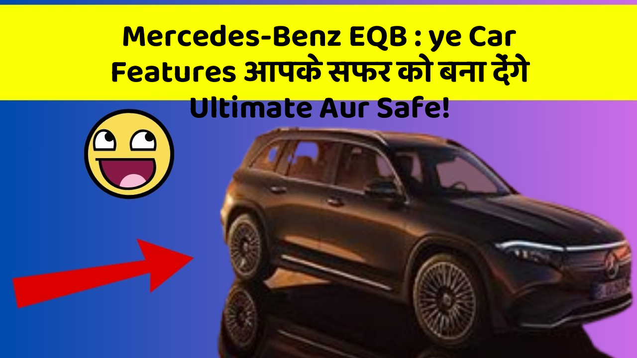 Mercedes-Benz EQB : ye Car Features आपके सफर को बना देंगे Ultimate Aur Safe!