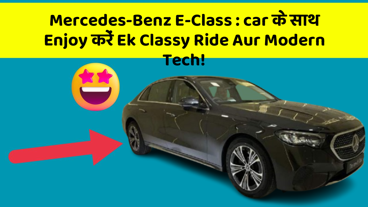 Mercedes-Benz E-Class: car के साथ Enjoy करें Ek Classy Ride Aur Modern Tech!