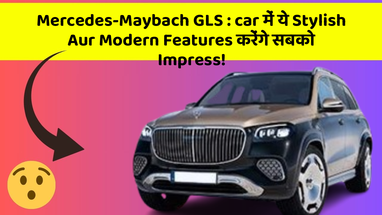 Mercedes-Maybach GLS : car में ये Stylish Aur Modern Features करेंगे सबको Impress!