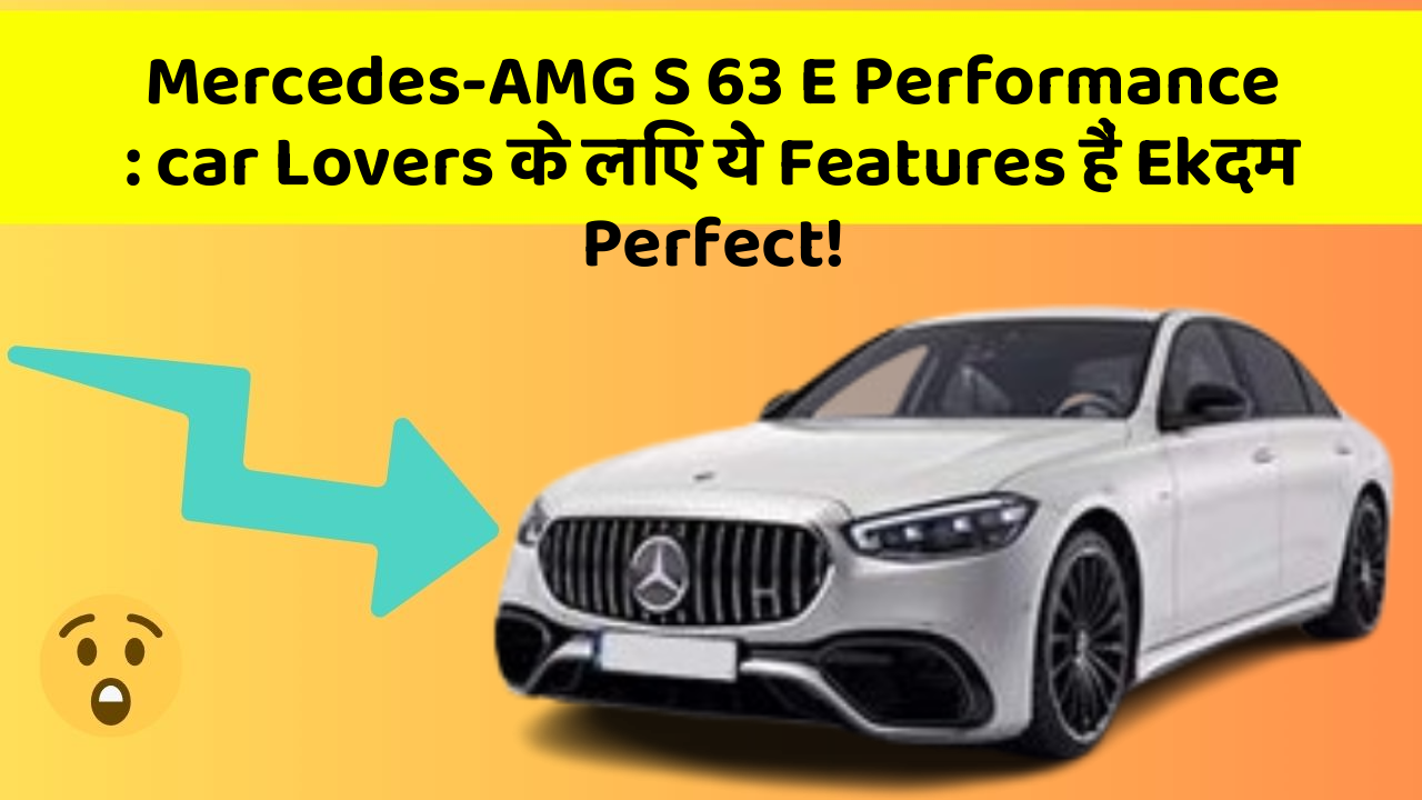 Mercedes-AMG S 63 E Performance: in Naye Aur Smart Features Ke साथ आपकी Car का सफर होगा और भी Amazing Aur Exciting!