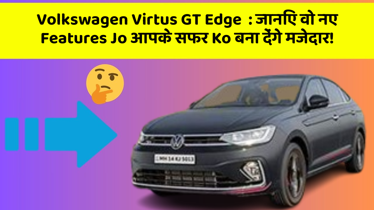 Volkswagen Virtus GT Edge  : जानिए वो नए Features Jo आपके सफर Ko बना देंगे मजेदार!