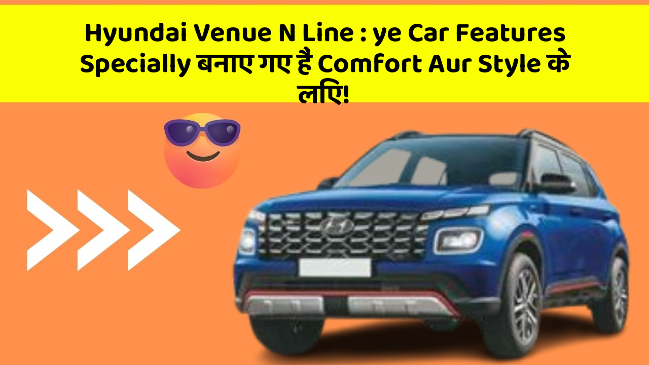 Hyundai Venue N Line: in Naye Aur Smart Features Ke साथ आपकी Car का सफर होगा और भी Amazing Aur Exciting!