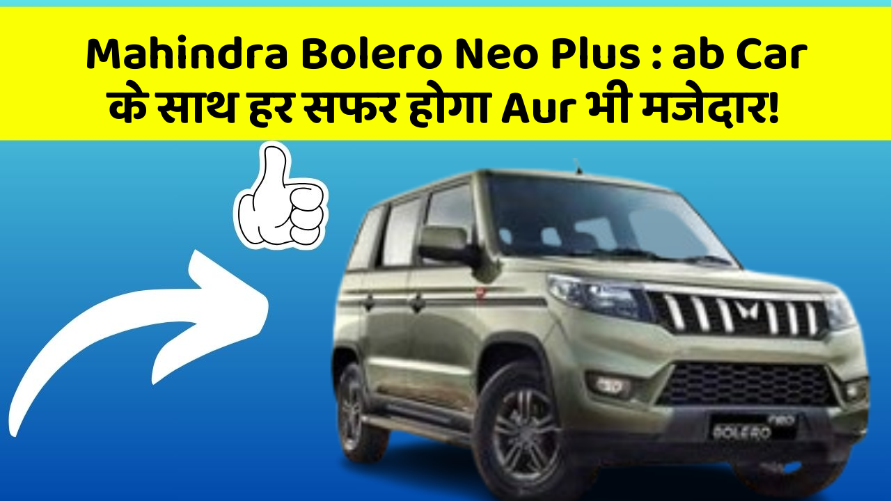 Mahindra Bolero Neo Plus: ab Car के साथ हर सफर होगा Aur भी मजेदार!