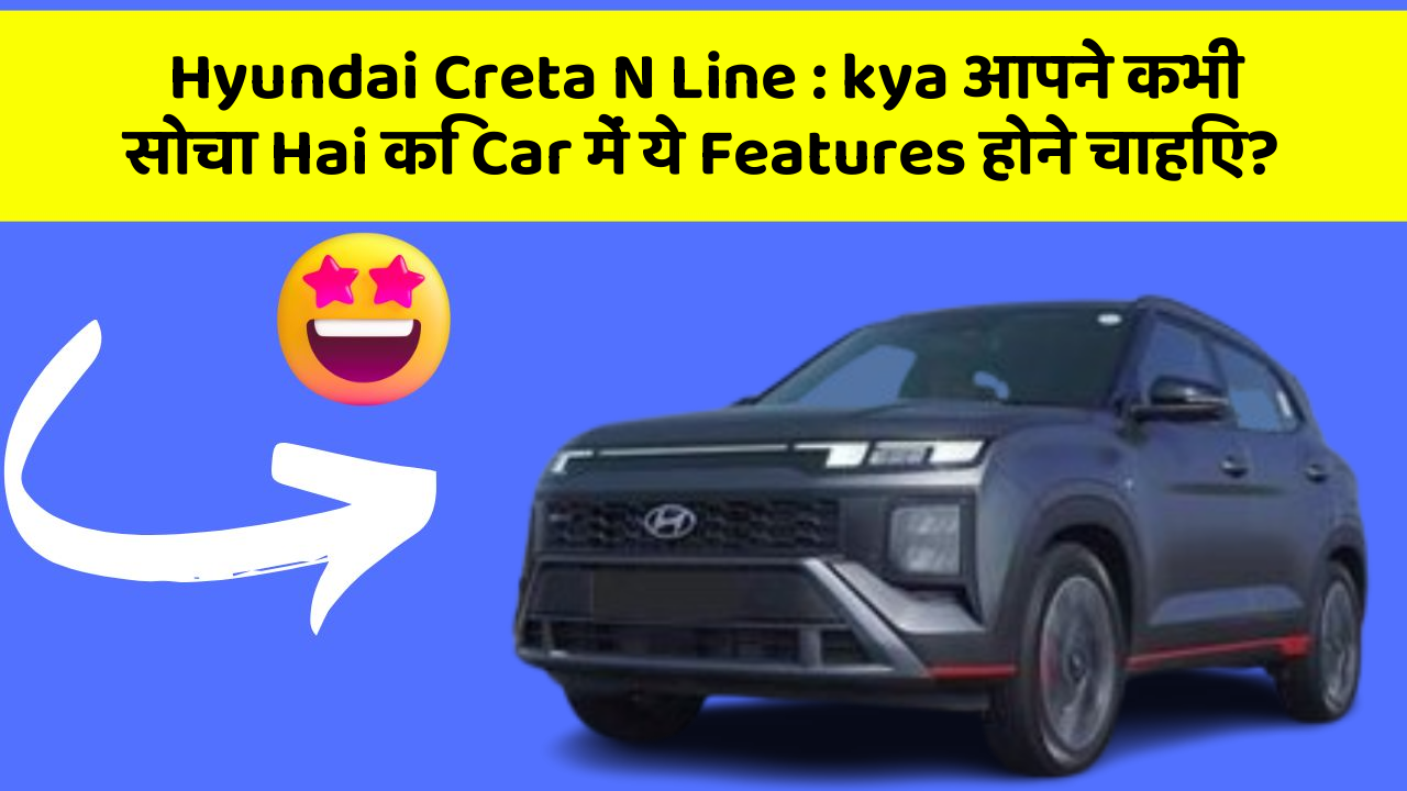 Hyundai Creta N Line : kya आपने कभी सोचा Hai कि Car में ये Features होने चाहिए?