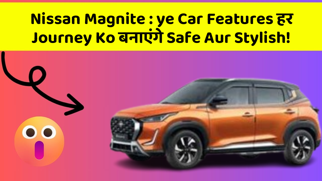Nissan Magnite: ye Car Features हर Journey Ko बनाएंगे Safe Aur Stylish!