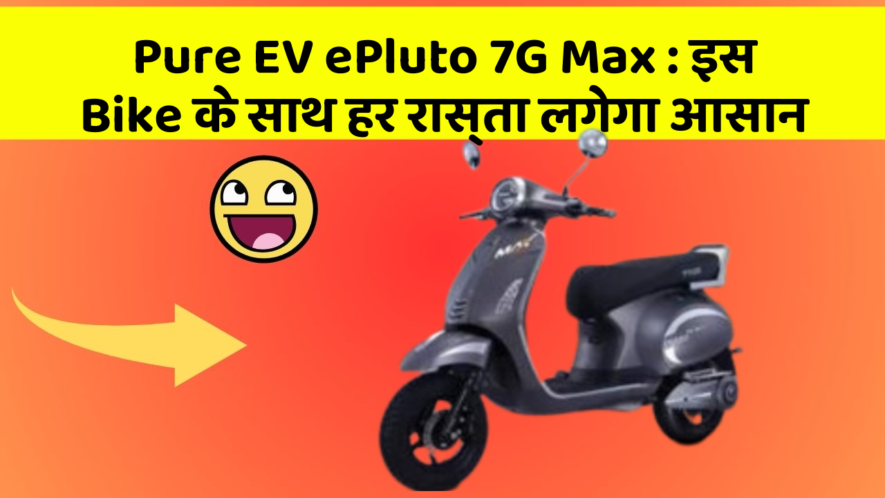 Pure EV ePluto 7G Max : इस Bike के साथ हर रास्ता लगेगा आसान