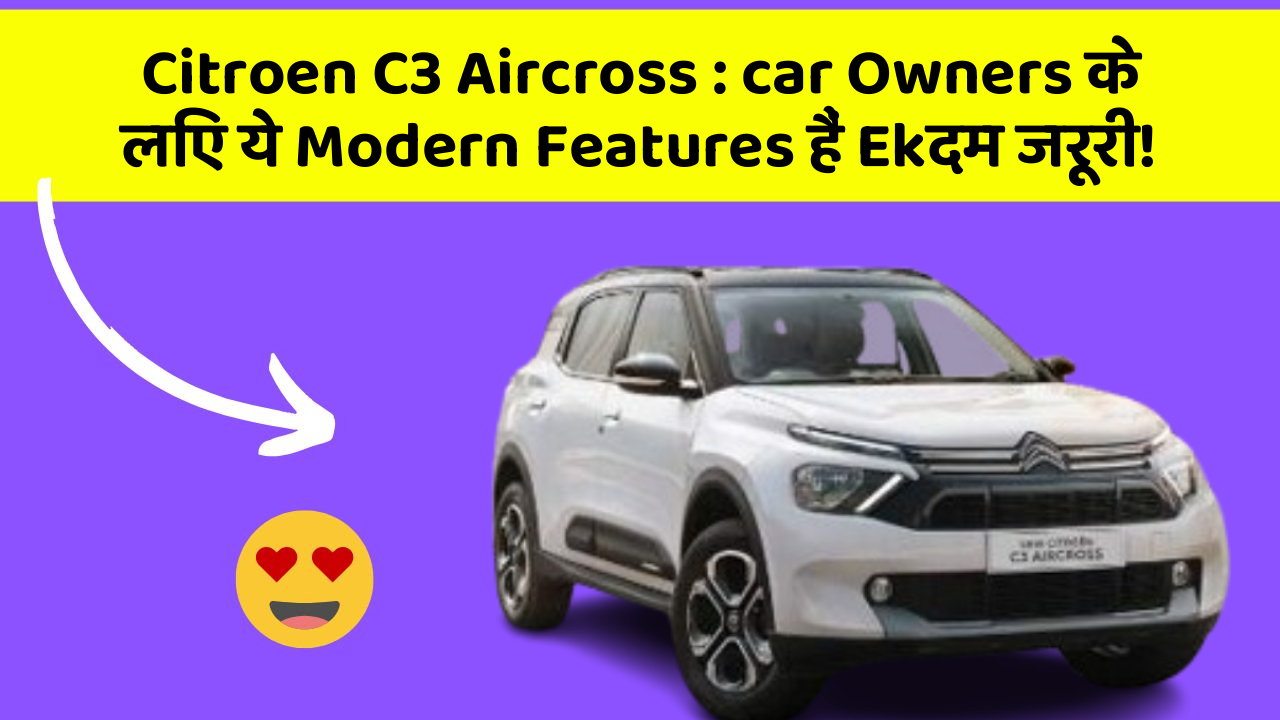 Citroen C3 Aircross : car Owners के लिए ये Modern Features हैं Ekदम जरूरी!