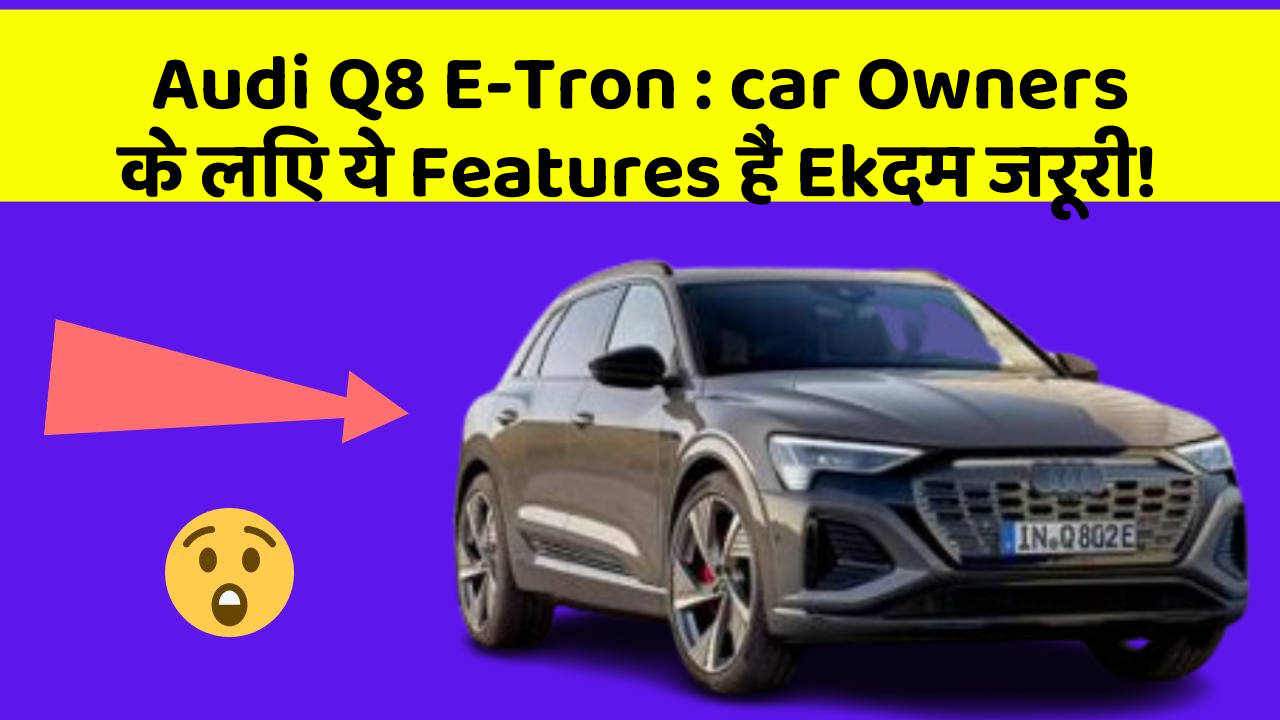 Audi Q8 E-Tron: car Owners के लिए ये Features हैं Ekदम जरूरी!