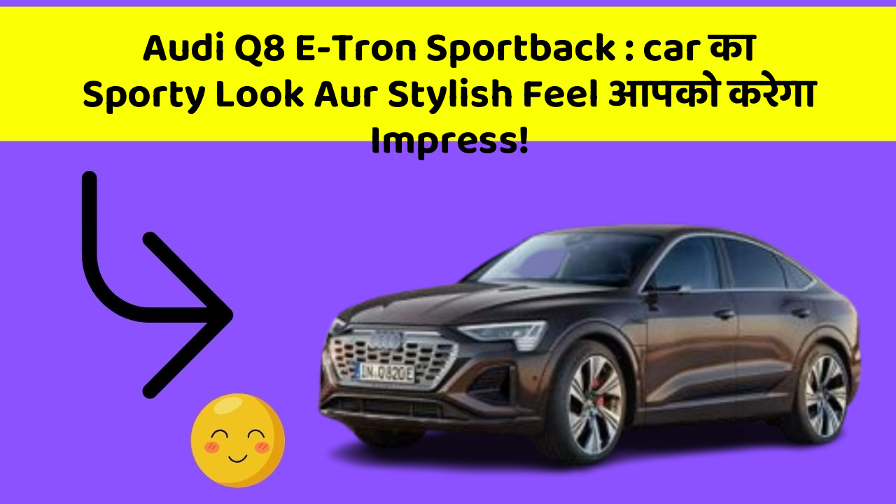 Audi Q8 E-Tron Sportback: car का Sporty Look Aur Stylish Feel आपको करेगा Impress!