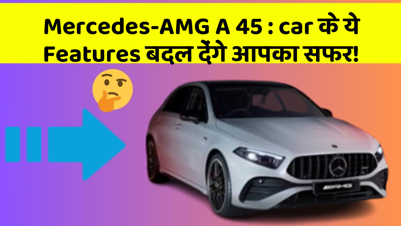 Mercedes-AMG A 45 : car के ये Features बदल देंगे आपका सफर!