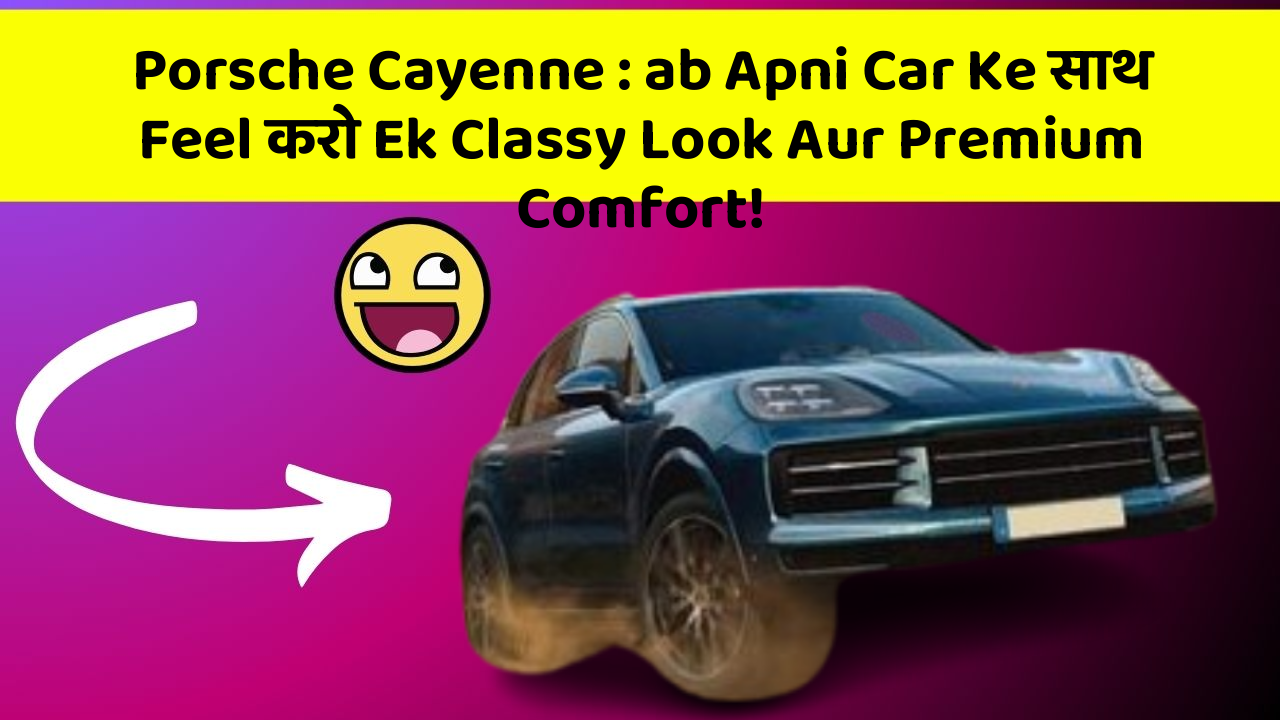 Porsche Cayenne: ab Apni Car Ke साथ Feel करो Ek Classy Look Aur Premium Comfort!