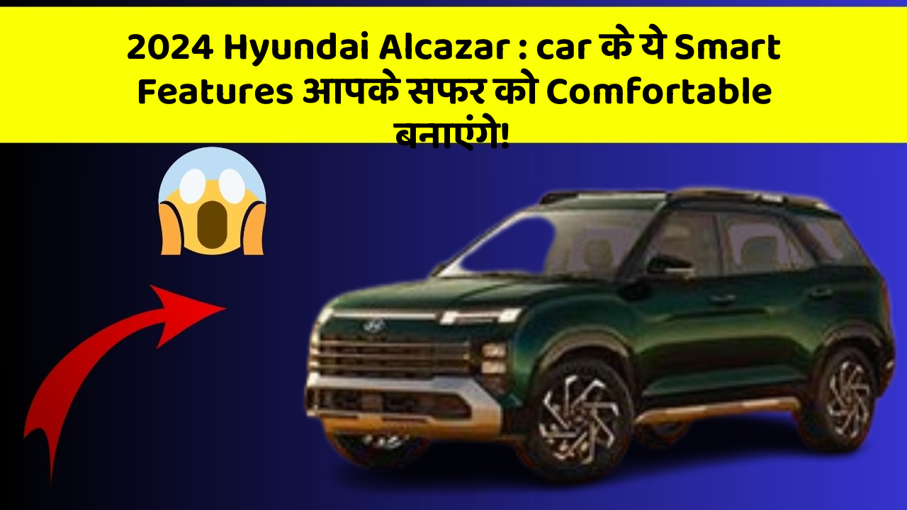 2024 Hyundai Alcazar: car के ये Smart Features आपके सफर को Comfortable बनाएंगे!