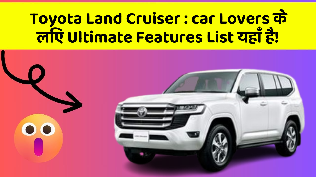 Toyota Land Cruiser: car Lovers के लिए Ultimate Features List यहाँ है!