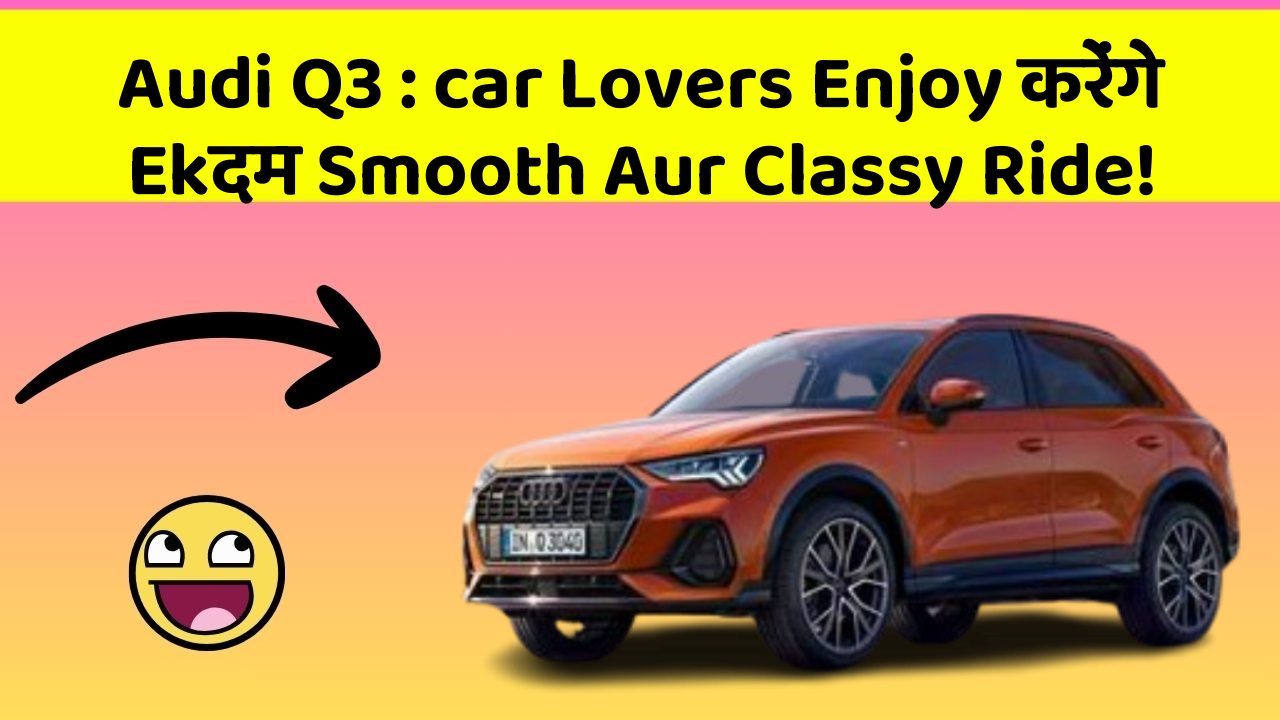 Audi Q3 : car Lovers Enjoy करेंगे Ekदम Smooth Aur Classy Ride!