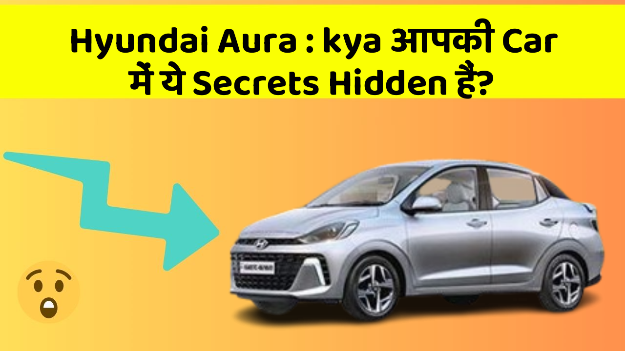 Hyundai Aura: kya आपकी Car में ये Secrets Hidden हैं?